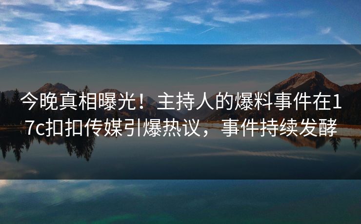 今晚真相曝光！主持人的爆料事件在17c扣扣传媒引爆热议，事件持续发酵