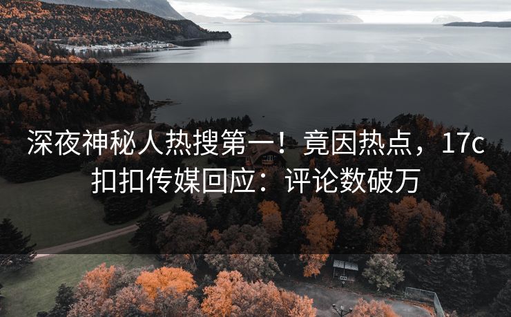 深夜神秘人热搜第一！竟因热点，17c扣扣传媒回应：评论数破万