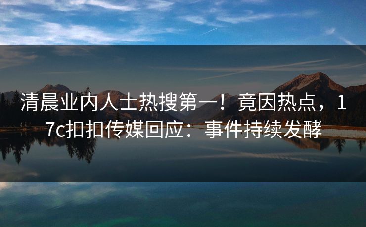 清晨业内人士热搜第一！竟因热点，17c扣扣传媒回应：事件持续发酵
