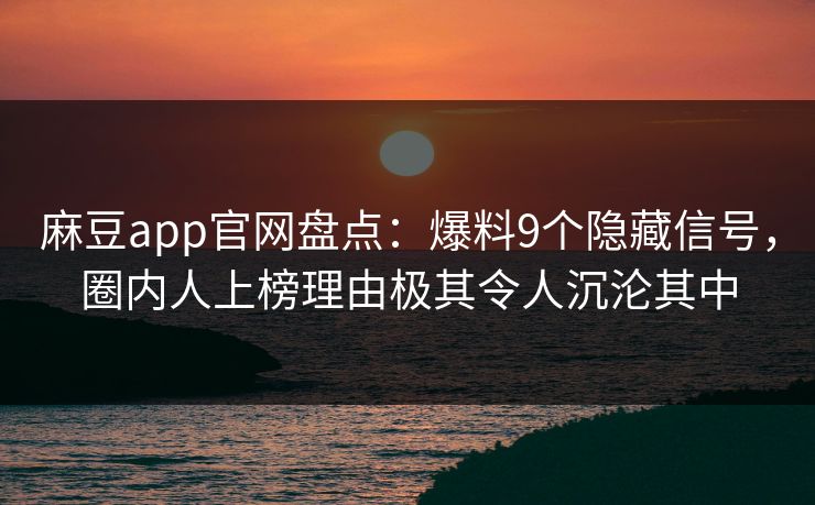 麻豆app官网盘点：爆料9个隐藏信号，圈内人上榜理由极其令人沉沦其中