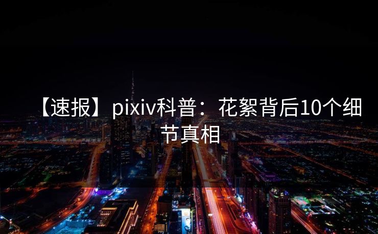 【速报】pixiv科普：花絮背后10个细节真相