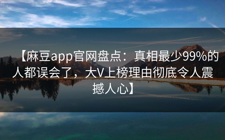 【麻豆app官网盘点：真相最少99%的人都误会了，大V上榜理由彻底令人震撼人心】