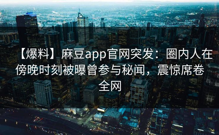【爆料】麻豆app官网突发：圈内人在傍晚时刻被曝曾参与秘闻，震惊席卷全网
