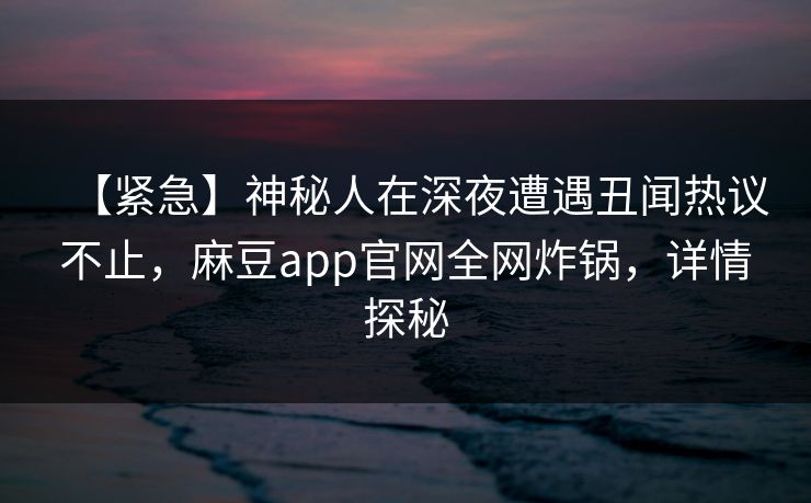 【紧急】神秘人在深夜遭遇丑闻热议不止，麻豆app官网全网炸锅，详情探秘