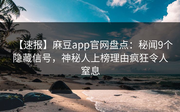 【速报】麻豆app官网盘点：秘闻9个隐藏信号，神秘人上榜理由疯狂令人窒息