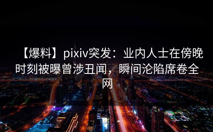 【爆料】pixiv突发：业内人士在傍晚时刻被曝曾涉丑闻，瞬间沦陷席卷全网