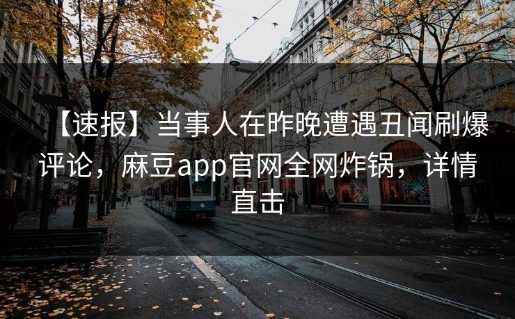 【速报】当事人在昨晚遭遇丑闻刷爆评论，麻豆app官网全网炸锅，详情直击