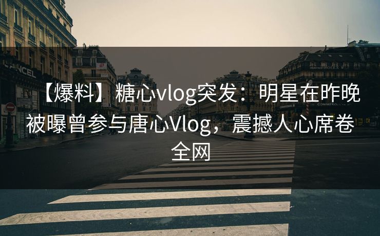 【爆料】糖心vlog突发：明星在昨晚被曝曾参与唐心Vlog，震撼人心席卷全网