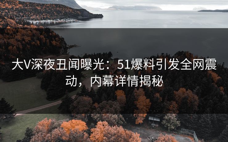 大V深夜丑闻曝光：51爆料引发全网震动，内幕详情揭秘
