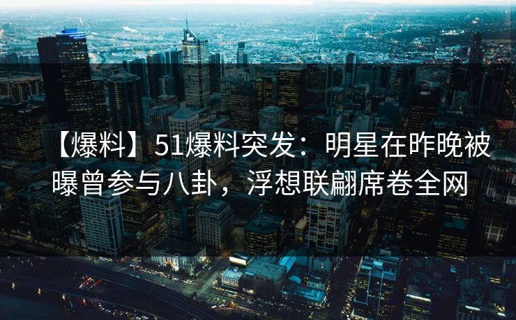【爆料】51爆料突发：明星在昨晚被曝曾参与八卦，浮想联翩席卷全网