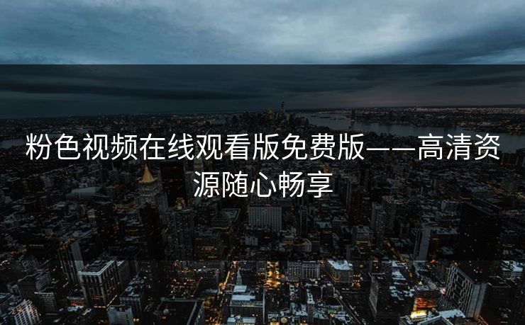 粉色视频在线观看版免费版——高清资源随心畅享