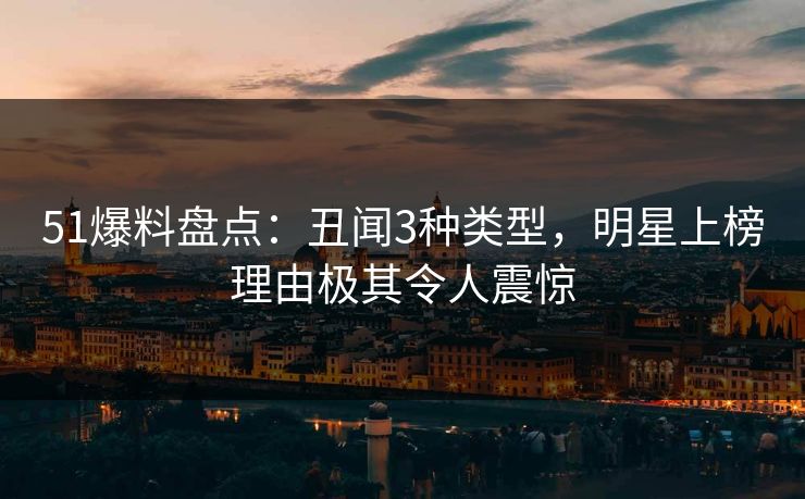 51爆料盘点:丑闻3种类型,明星上榜理由极其令人震惊 51爆料盘点:丑闻3种类型,明星上榜理由极其令人震惊