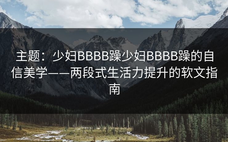 主题：少妇BBBB躁少妇BBBB躁的自信美学——两段式生活力提升的软文指南