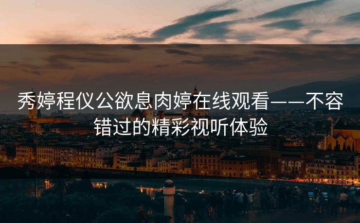 秀婷程仪公欲息肉婷在线观看——不容错过的精彩视听体验