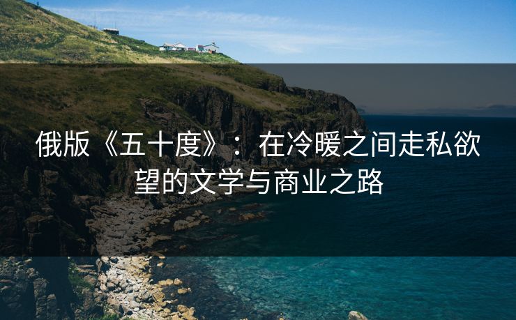 俄版《五十度》:在冷暖之间走私欲望的文学与商业之路 俄版《五十度》:在冷暖之间走私欲望的文学与商业之路