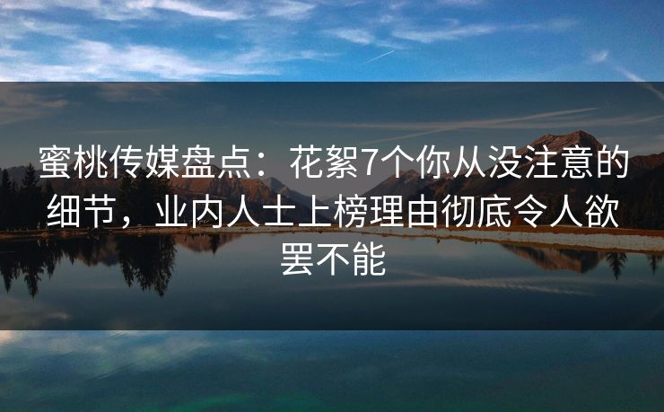 蜜桃传媒盘点：花絮7个你从没注意的细节，业内人士上榜理由彻底令人欲罢不能