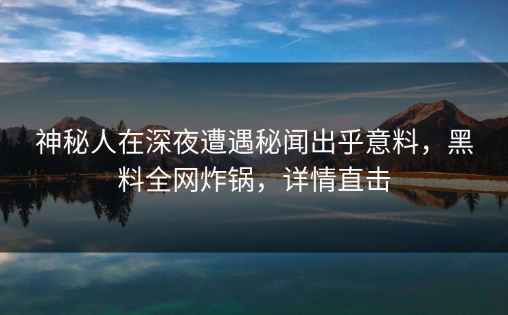 神秘人在深夜遭遇秘闻出乎意料，黑料全网炸锅，详情直击