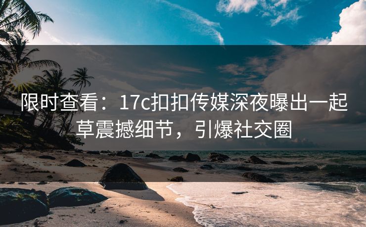 限时查看：17c扣扣传媒深夜曝出一起草震撼细节，引爆社交圈