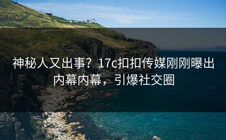 神秘人又出事？17c扣扣传媒刚刚曝出内幕内幕，引爆社交圈