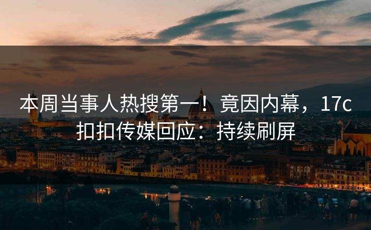 本周当事人热搜第一！竟因内幕，17c扣扣传媒回应：持续刷屏