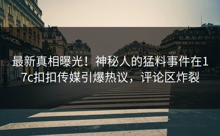 最新真相曝光！神秘人的猛料事件在17c扣扣传媒引爆热议，评论区炸裂