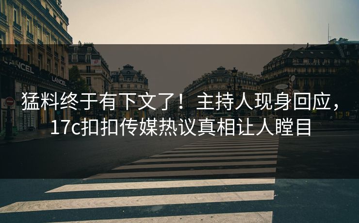 猛料终于有下文了！主持人现身回应，17c扣扣传媒热议真相让人瞠目