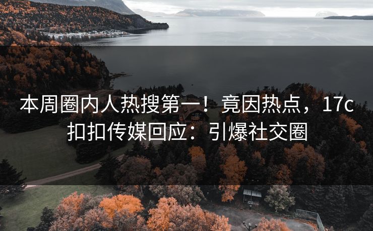 本周圈内人热搜第一！竟因热点，17c扣扣传媒回应：引爆社交圈