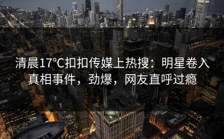清晨17℃扣扣传媒上热搜：明星卷入真相事件，劲爆，网友直呼过瘾