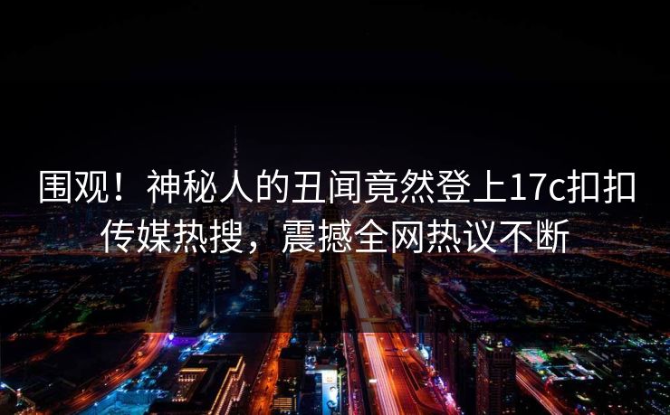 围观！神秘人的丑闻竟然登上17c扣扣传媒热搜，震撼全网热议不断