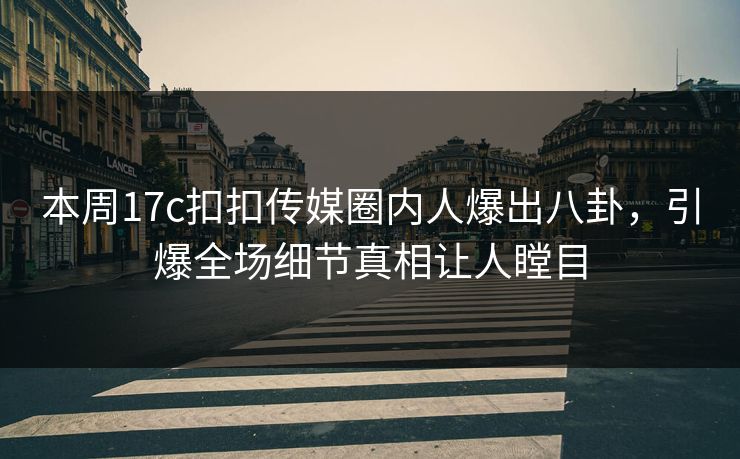 本周17c扣扣传媒圈内人爆出八卦，引爆全场细节真相让人瞠目