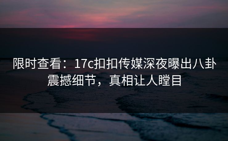 限时查看：17c扣扣传媒深夜曝出八卦震撼细节，真相让人瞠目