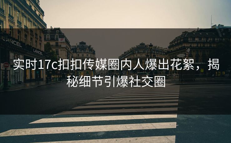 实时17c扣扣传媒圈内人爆出花絮，揭秘细节引爆社交圈