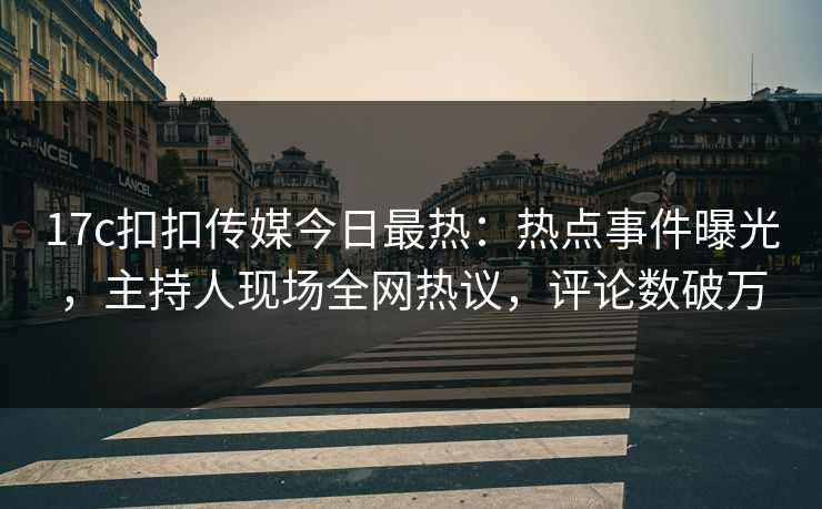 17c扣扣传媒今日最热：热点事件曝光，主持人现场全网热议，评论数破万