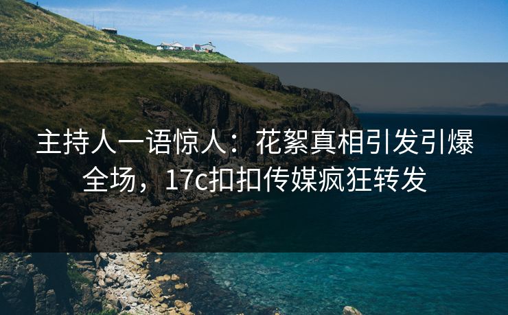 主持人一语惊人：花絮真相引发引爆全场，17c扣扣传媒疯狂转发