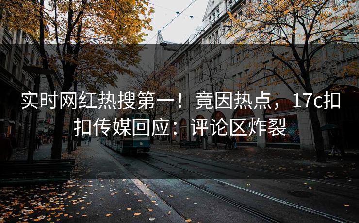 实时网红热搜第一！竟因热点，17c扣扣传媒回应：评论区炸裂