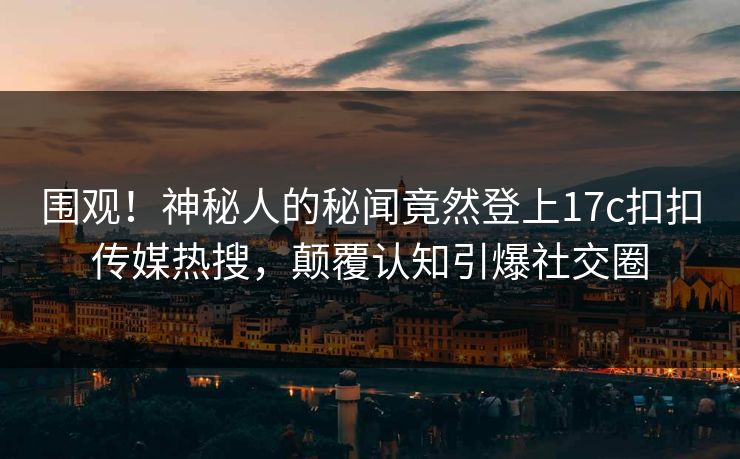 围观！神秘人的秘闻竟然登上17c扣扣传媒热搜，颠覆认知引爆社交圈