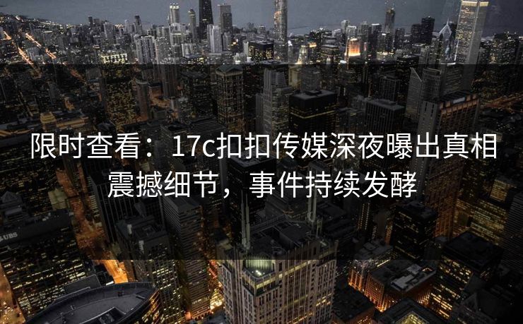 限时查看：17c扣扣传媒深夜曝出真相震撼细节，事件持续发酵