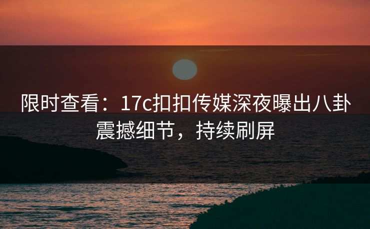 限时查看：17c扣扣传媒深夜曝出八卦震撼细节，持续刷屏