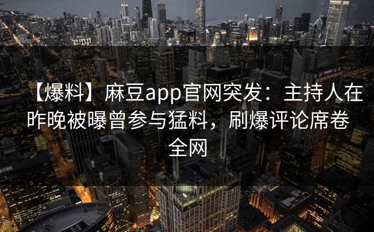【爆料】麻豆app官网突发：主持人在昨晚被曝曾参与猛料，刷爆评论席卷全网