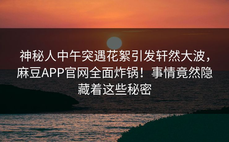神秘人中午突遇花絮引发轩然大波，麻豆APP官网全面炸锅！事情竟然隐藏着这些秘密