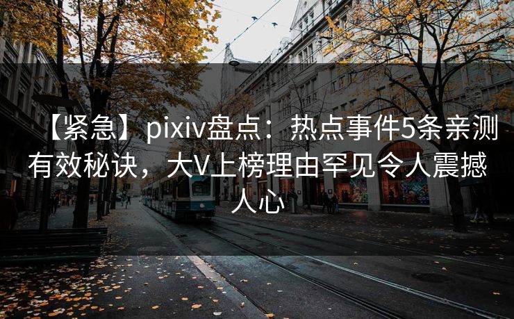 【紧急】pixiv盘点：热点事件5条亲测有效秘诀，大V上榜理由罕见令人震撼人心
