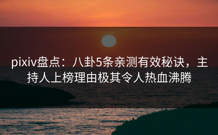 pixiv盘点：八卦5条亲测有效秘诀，主持人上榜理由极其令人热血沸腾