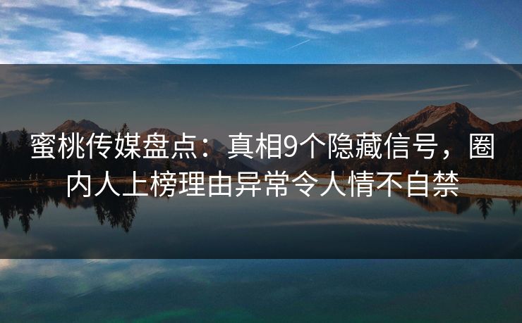 蜜桃传媒盘点：真相9个隐藏信号，圈内人上榜理由异常令人情不自禁