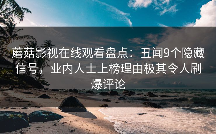 蘑菇影视在线观看盘点：丑闻9个隐藏信号，业内人士上榜理由极其令人刷爆评论