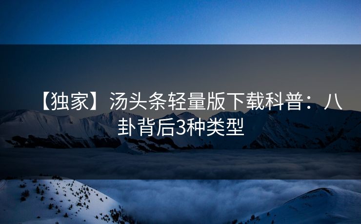 【独家】汤头条轻量版下载科普：八卦背后3种类型