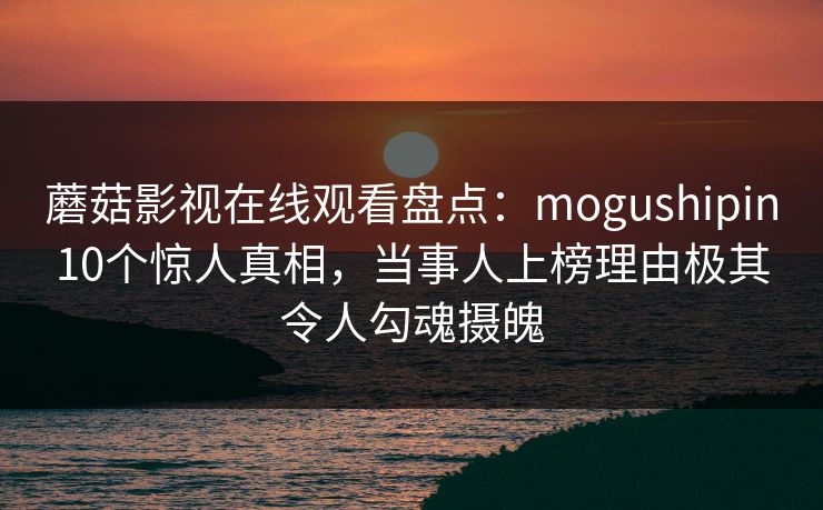 蘑菇影视在线观看盘点：mogushipin10个惊人真相，当事人上榜理由极其令人勾魂摄魄