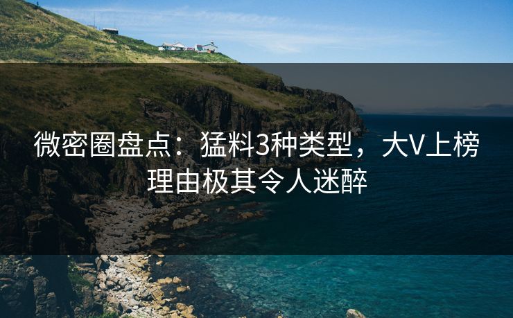 微密圈盘点：猛料3种类型，大V上榜理由极其令人迷醉