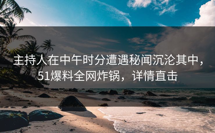主持人在中午时分遭遇秘闻沉沦其中，51爆料全网炸锅，详情直击