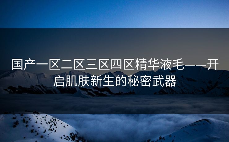 国产一区二区三区四区精华液毛——开启肌肤新生的秘密武器