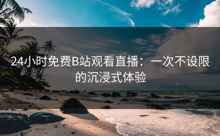 24小时免费B站观看直播：一次不设限的沉浸式体验